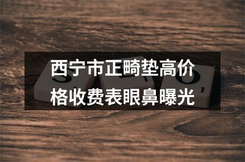 西宁市正畸垫高价格收费表眼鼻曝光