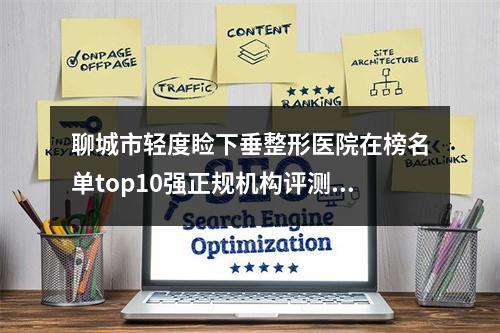 聊城市轻度睑下垂整形医院在榜名单top10强正规机构评测[聊城整形美容诊所有正规授权]