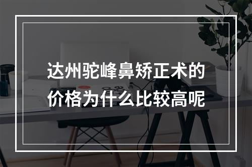 达州驼峰鼻矫正术的价格为什么比较高呢