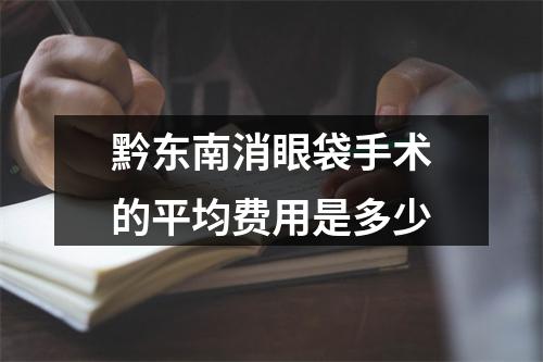 黔东南消眼袋手术的平均费用是多少