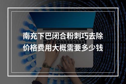 南充下巴闭合粉刺巧去除价格费用大概需要多少钱