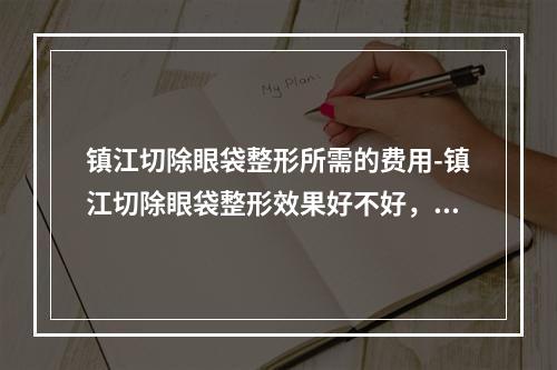 镇江切除眼袋整形所需的费用-镇江切除眼袋整形效果好不好，价格是多少