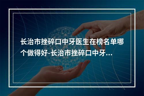 长治市挫碎口中牙医生在榜名单哪个做得好-长治市挫碎口中牙口腔医生