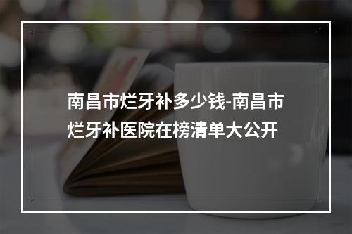 南昌市烂牙补多少钱-南昌市烂牙补医院在榜清单大公开