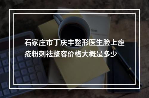 石家庄市丁庆丰整形医生脸上痤疮粉刺祛整容价格大概是多少