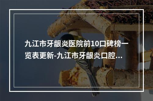 九江市牙龈炎医院前10口碑榜一览表更新-九江市牙龈炎口腔医院