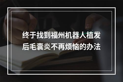 终于找到福州机器人植发后毛囊炎不再烦恼的办法