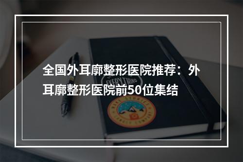 全国外耳廓整形医院推荐：外耳廓整形医院前50位集结