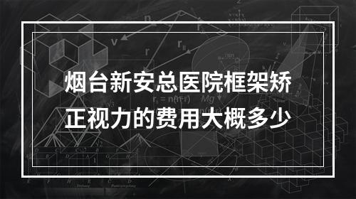 烟台新安总医院框架矫正视力的费用大概多少