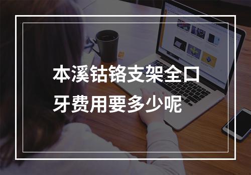 本溪钴铬支架全口牙费用要多少呢