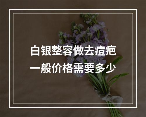 白银整容做去痘疤一般价格需要多少