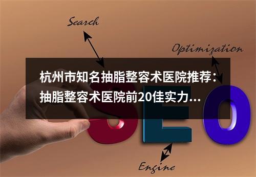 杭州市知名抽脂整容术医院推荐：抽脂整容术医院前20佳实力口碑推荐