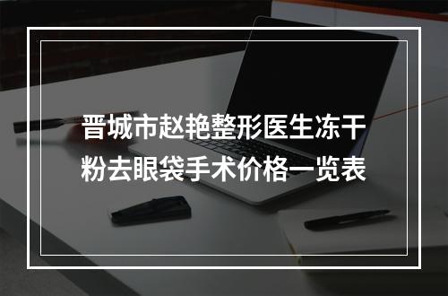 晋城市赵艳整形医生冻干粉去眼袋手术价格一览表