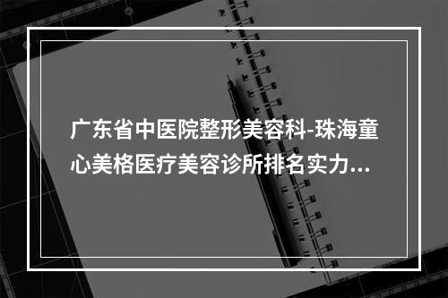 广东省中医院整形美容科-珠海童心美格医疗美容诊所排名实力PK