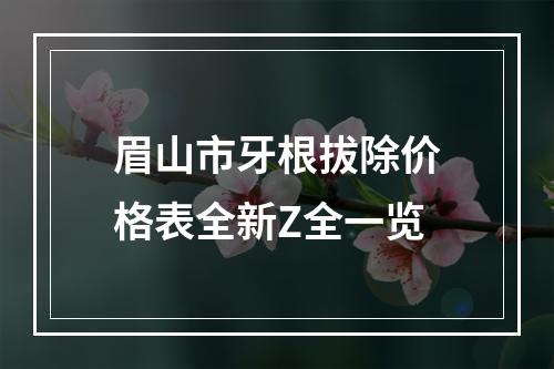 眉山市牙根拔除价格表全新Z全一览