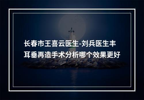 长春市王喜云医生-刘兵医生丰耳垂再造手术分析哪个效果更好