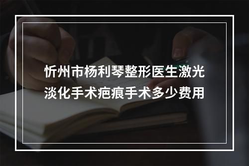 忻州市杨利琴整形医生激光淡化手术疤痕手术多少费用