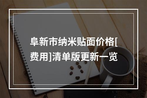 阜新市纳米贴面价格[费用]清单版更新一览