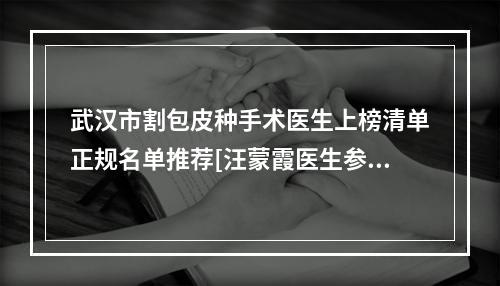 武汉市割包皮种手术医生上榜清单正规名单推荐[汪蒙霞医生参与多院同台竞技争高下]