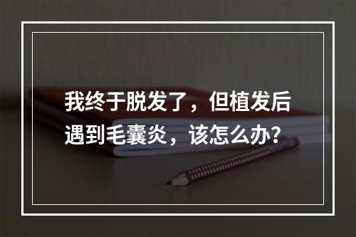 我终于脱发了，但植发后遇到毛囊炎，该怎么办？