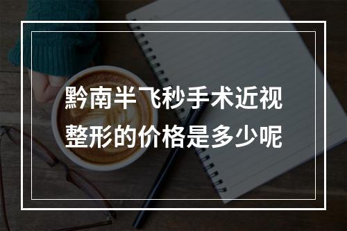 黔南半飞秒手术近视整形的价格是多少呢