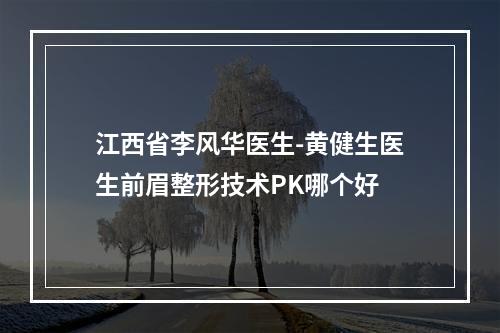 江西省李风华医生-黄健生医生前眉整形技术PK哪个好