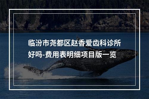 临汾市尧都区赵香爱齿科诊所好吗-费用表明细项目版一览