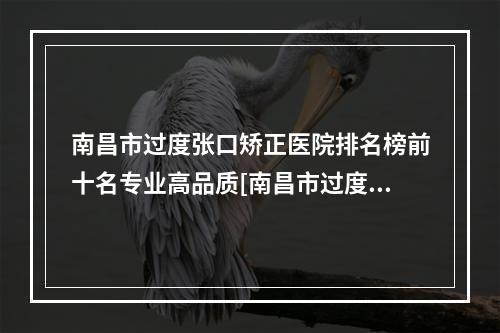 南昌市过度张口矫正医院排名榜前十名专业高品质[南昌市过度张口矫正口腔医院谁与争锋]