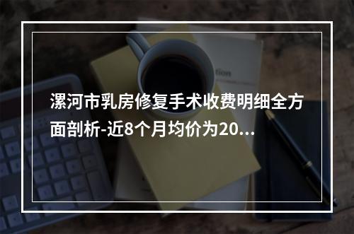 漯河市乳房修复手术收费明细全方面剖析-近8个月均价为20061元