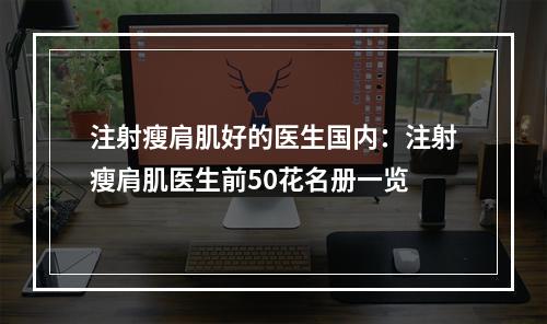 注射瘦肩肌好的医生国内：注射瘦肩肌医生前50花名册一览