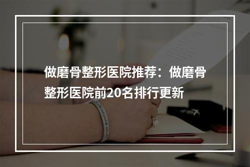 做磨骨整形医院推荐：做磨骨整形医院前20名排行更新