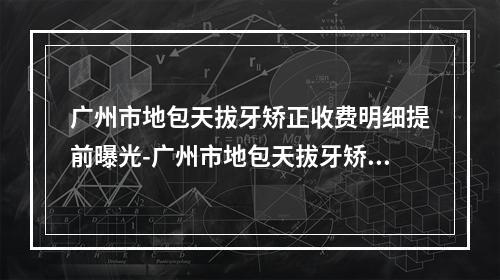 广州市地包天拔牙矫正收费明细提前曝光-广州市地包天拔牙矫正价格