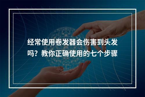 经常使用卷发器会伤害到头发吗？教你正确使用的七个步骤