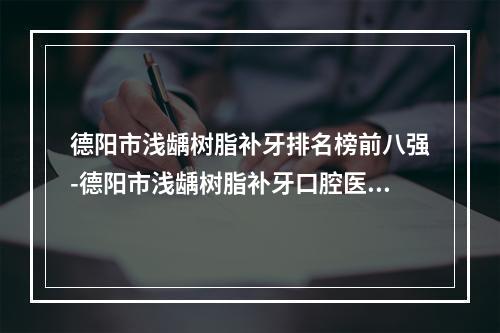 德阳市浅龋树脂补牙排名榜前八强-德阳市浅龋树脂补牙口腔医生