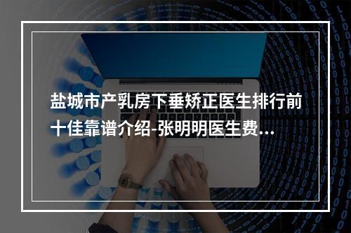 盐城市产乳房下垂矫正医生排行前十佳靠谱介绍-张明明医生费用挂号流程参考