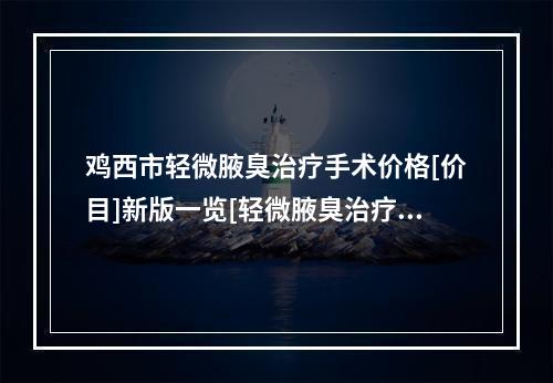 鸡西市轻微腋臭治疗手术价格[价目]新版一览[轻微腋臭治疗手术均价为：5571元]