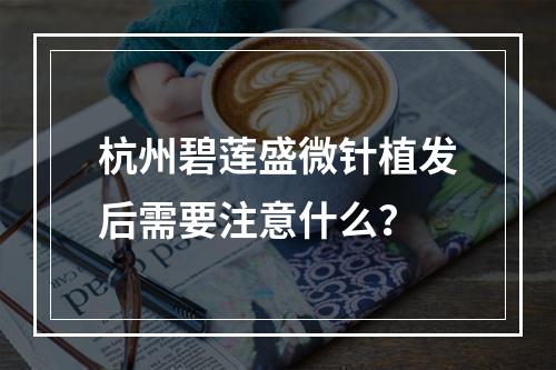 杭州碧莲盛微针植发后需要注意什么？