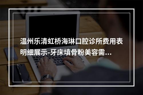 温州乐清虹桥海琳口腔诊所费用表明细展示-牙床填骨粉美容需要花费多少