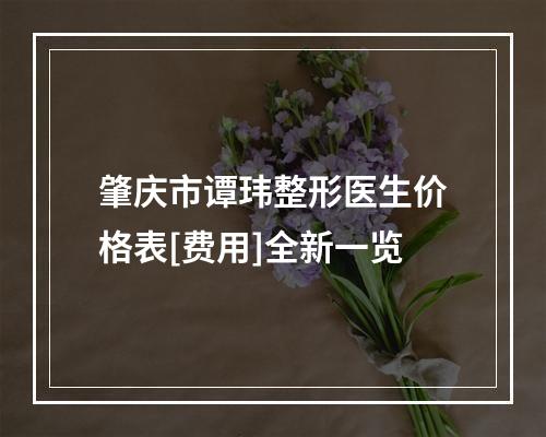 肇庆市谭玮整形医生价格表[费用]全新一览