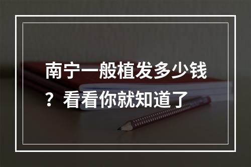 南宁一般植发多少钱？看看你就知道了