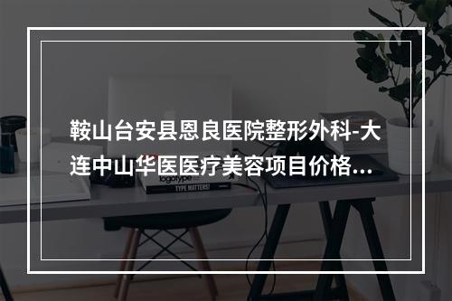 鞍山台安县恩良医院整形外科-大连中山华医医疗美容项目价格表技术怎么样