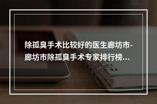 除孤臭手术比较好的医生廊坊市-廊坊市除孤臭手术专家排行榜前十名一览名单发布