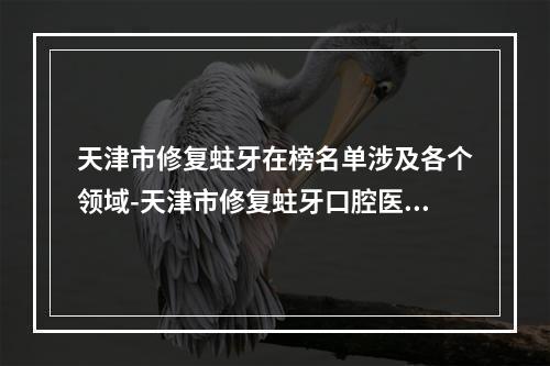 天津市修复蛀牙在榜名单涉及各个领域-天津市修复蛀牙口腔医生