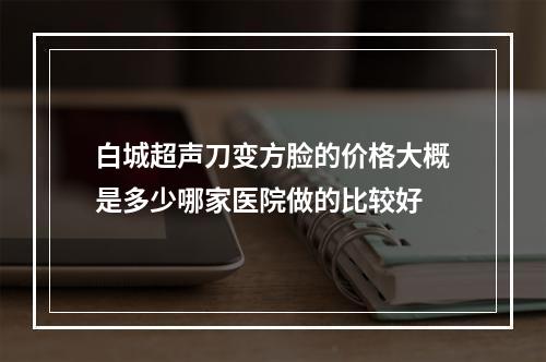 白城超声刀变方脸的价格大概是多少哪家医院做的比较好