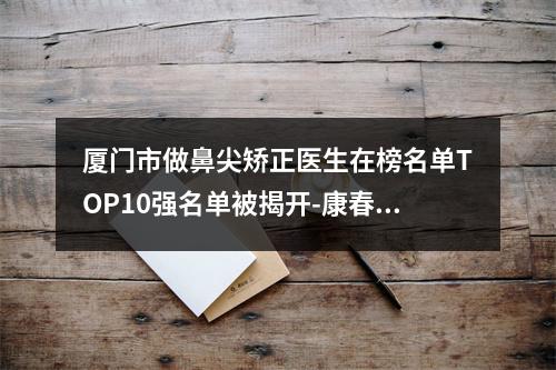 厦门市做鼻尖矫正医生在榜名单TOP10强名单被揭开-康春福整形医生专家手术项目各有特点