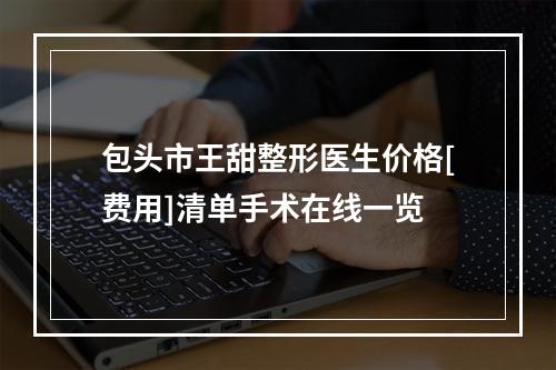 包头市王甜整形医生价格[费用]清单手术在线一览