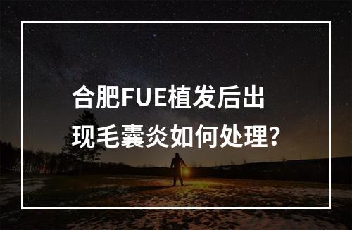 合肥FUE植发后出现毛囊炎如何处理？