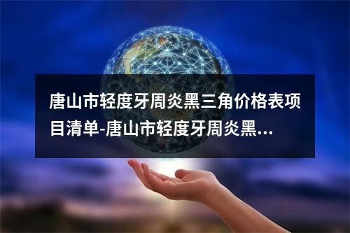 唐山市轻度牙周炎黑三角价格表项目清单-唐山市轻度牙周炎黑三角价格