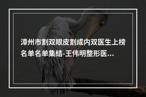 漳州市割双眼皮割成内双医生上榜名单名单集结-王伟明整形医生看介绍网评不错