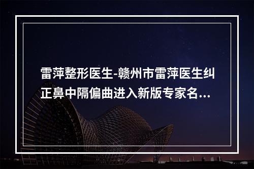 雷萍整形医生-赣州市雷萍医生纠正鼻中隔偏曲进入新版专家名单上线